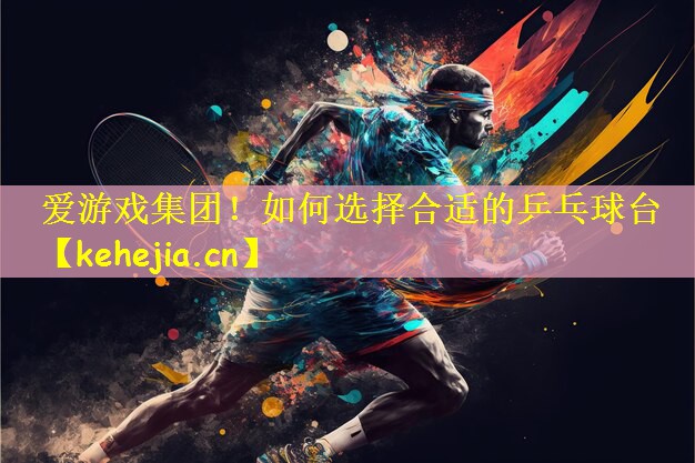 爱游戏集团!如何选择合适的乒乓球台