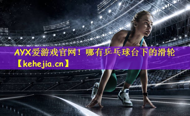 AYX爱游戏官网!哪有乒乓球台下的滑轮
