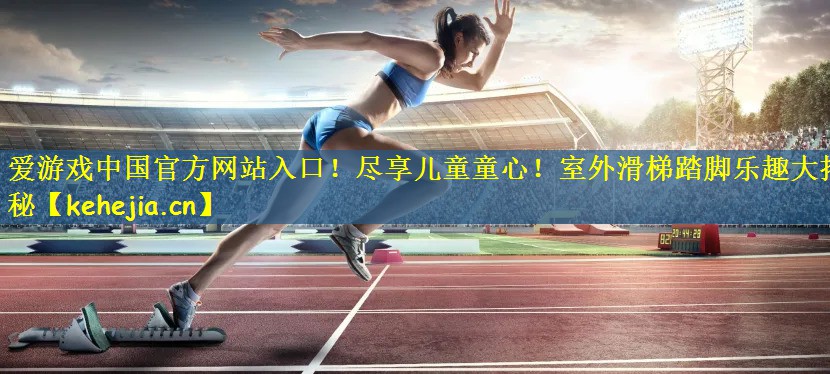 爱游戏中国官方网站入口!尽享儿童童心!室外滑梯踏脚乐趣大揭秘