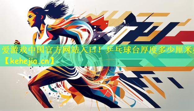 爱游戏中国官方网站入口!乒乓球台厚度多少厘米好