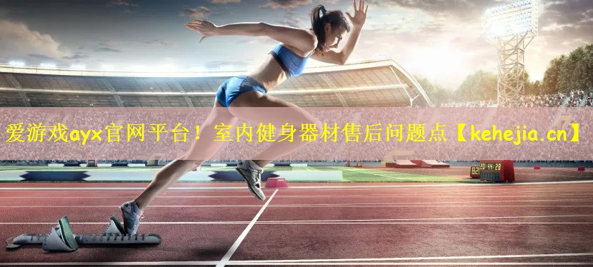 爱游戏ayx官网平台!室内健身器材售后问题点