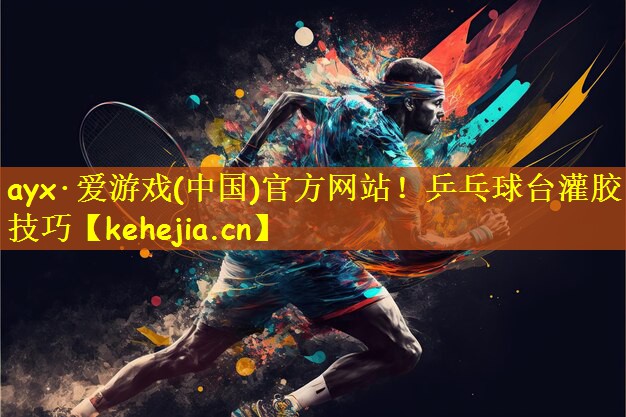 ayx·爱游戏(中国)官方网站!乒乓球台灌胶技巧