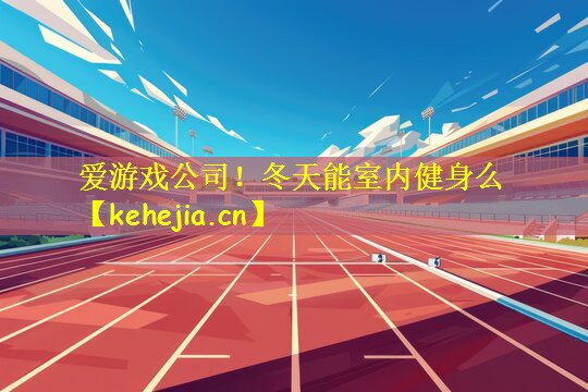 爱游戏公司!冬天能室内健身么