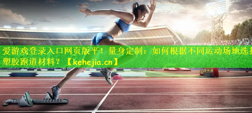 爱游戏登录入口网页版平!量身定制:如何根据不同运动场地选择塑胶跑道材料?