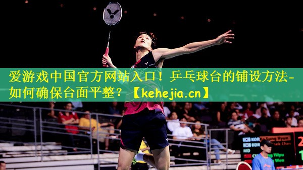 爱游戏中国官方网站入口!乒乓球台的铺设方法- 如何确保台面平整?
