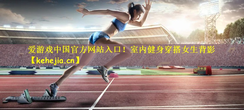 爱游戏中国官方网站入口!室内健身穿搭女生背影