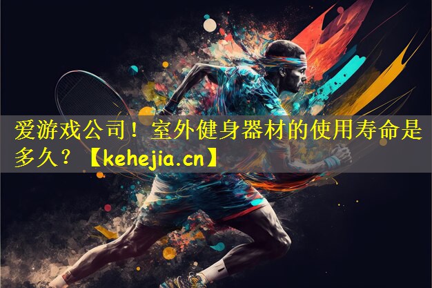 爱游戏公司!室外健身器材的使用寿命是多久?
