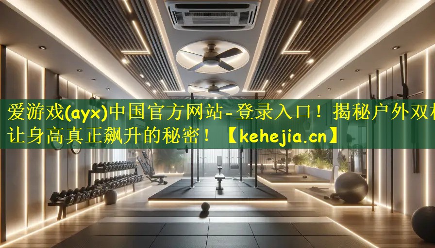 爱游戏(ayx)中国官方网站-登录入口!揭秘户外双杠让身高真正飙升的秘密!