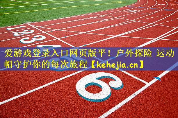 爱游戏登录入口网页版平!户外探险 运动帽守护你的每次旅程