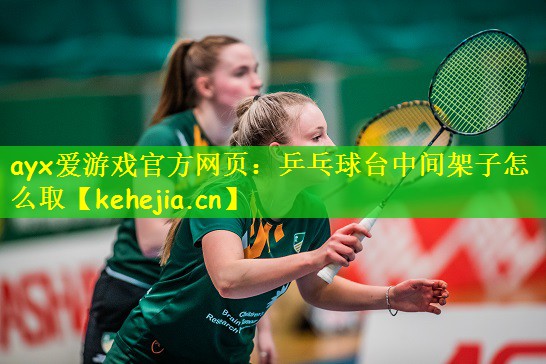 ayx爱游戏官方网页:乒乓球台中间架子怎么取