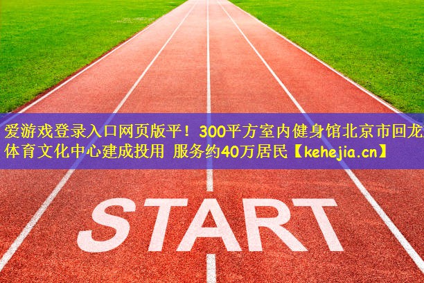 爱游戏登录入口网页版平!300平方室内健身馆北京市回龙观体育文化中心建成投用 服务约40万居民