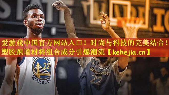 爱游戏中国官方网站入口!时尚与科技的完美结合!塑胶跑道材料组合成分引爆潮流