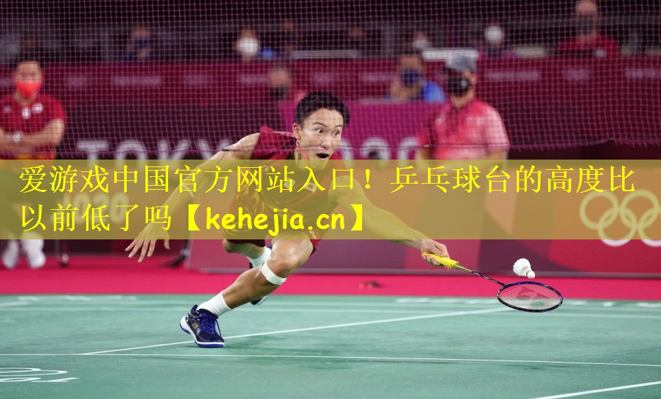 爱游戏中国官方网站入口!乒乓球台的高度比以前低了吗