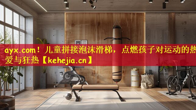 ayx.com!儿童拼接泡沫滑梯,点燃孩子对运动的热爱与狂热