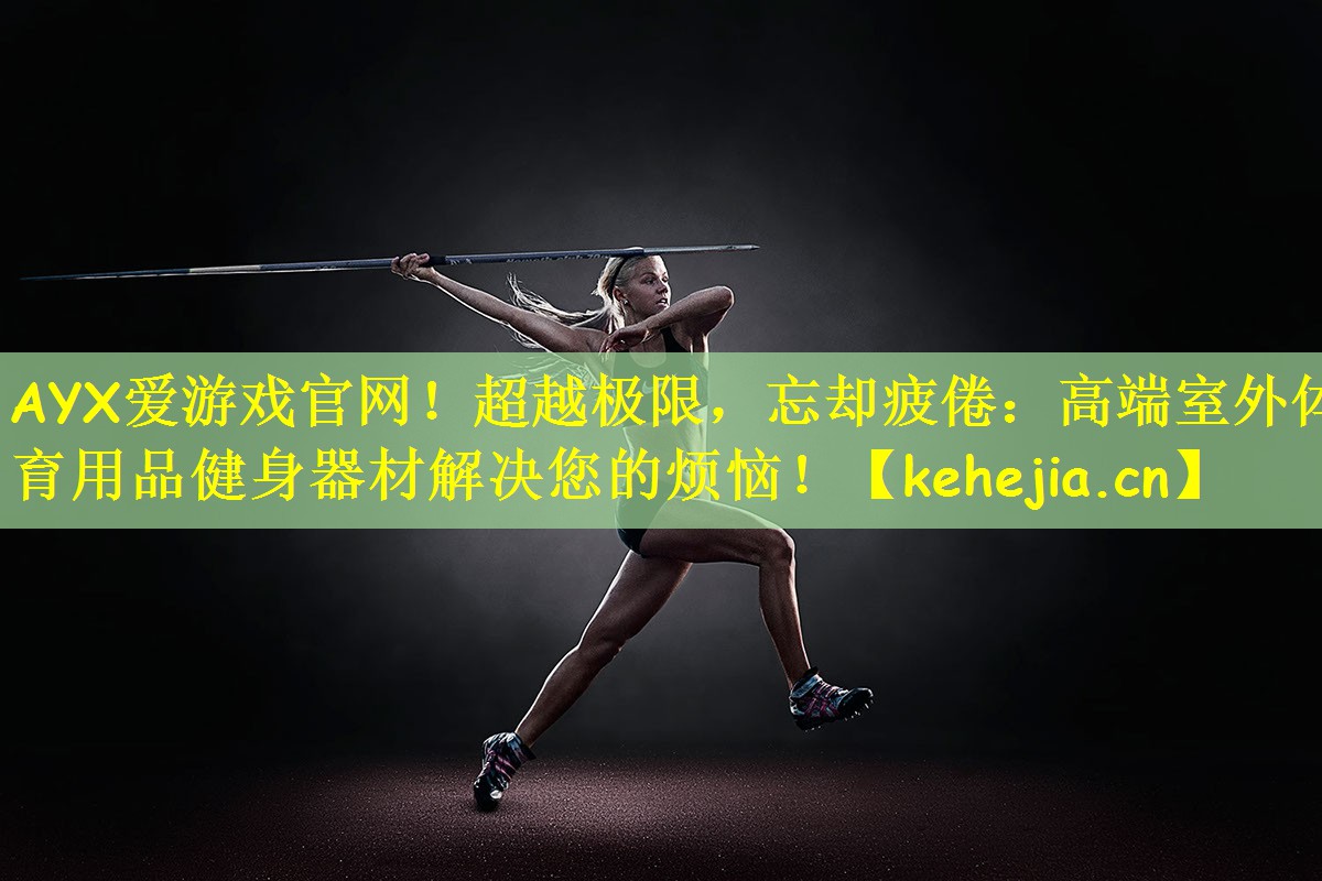 AYX爱游戏官网!超越极限,忘却疲倦:高端室外体育用品健身器材解决您的烦恼!