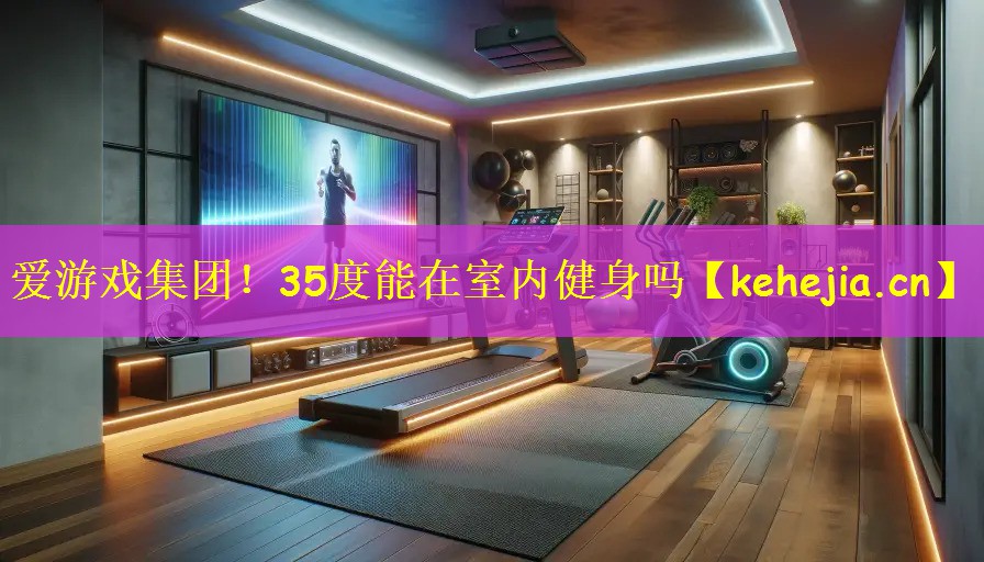 爱游戏集团!35度能在室内健身吗