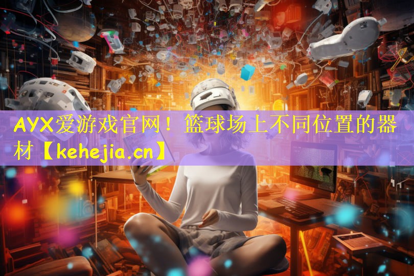 AYX爱游戏官网!篮球场上不同位置的器材