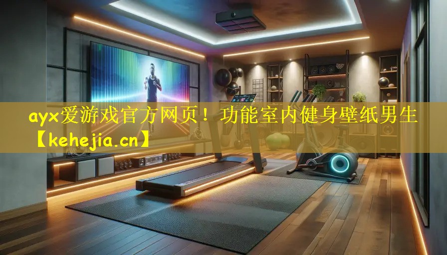 ayx爱游戏官方网页!功能室内健身壁纸男生