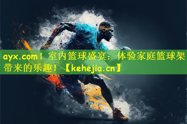 ayx.com!室内篮球盛宴:体验家庭篮球架带来的乐趣!