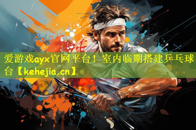爱游戏ayx官网平台!室内临期搭建乒乓球台