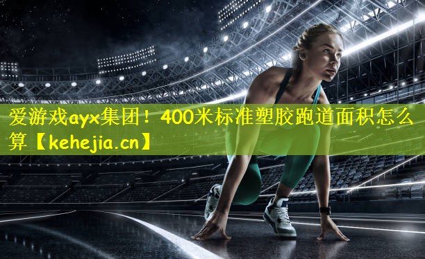 爱游戏ayx集团!400米标准塑胶跑道面积怎么算