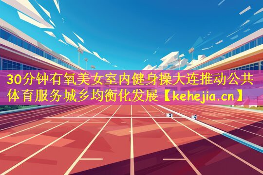 30分钟有氧美女室内健身操大连推动公共体育服务城乡均衡化发展